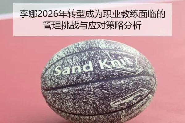 李娜2026年转型成为职业教练面临的管理挑战与应对策略分析